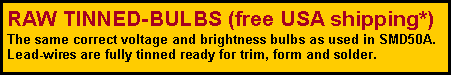 Text Box: RAW TINNED-BULBS (free USA shipping*)
The same correct voltage and brightness bulbs as used in SMD50A. Lead-wires are fully tinned ready for trim, form and solder.